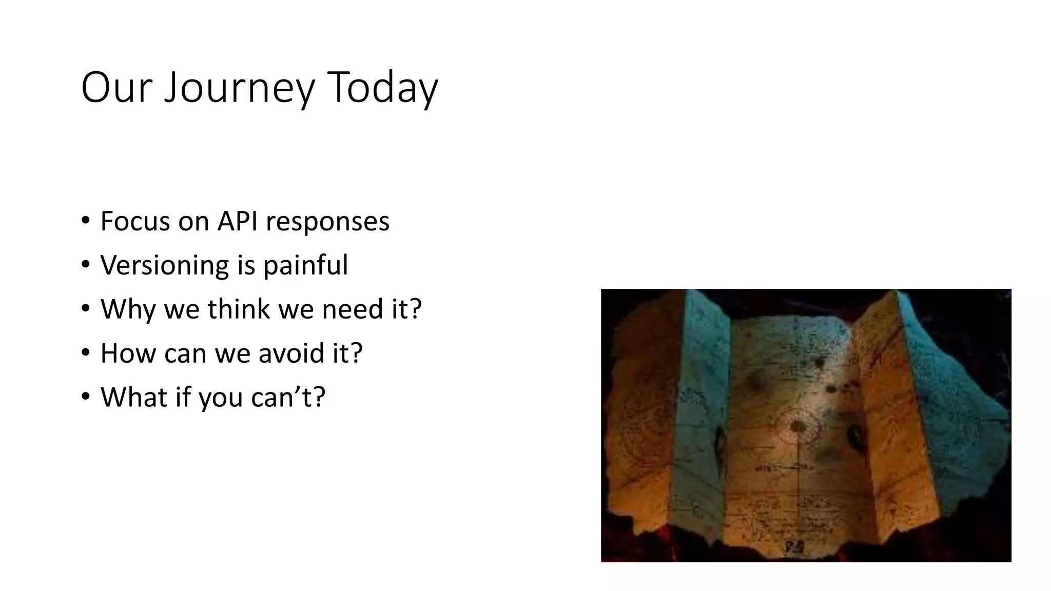 Our Journey Today
• Focus on API responses
• Versioning is painful
• Why we think we need it?
• How can we avoid it?
• What if you can’t?
 