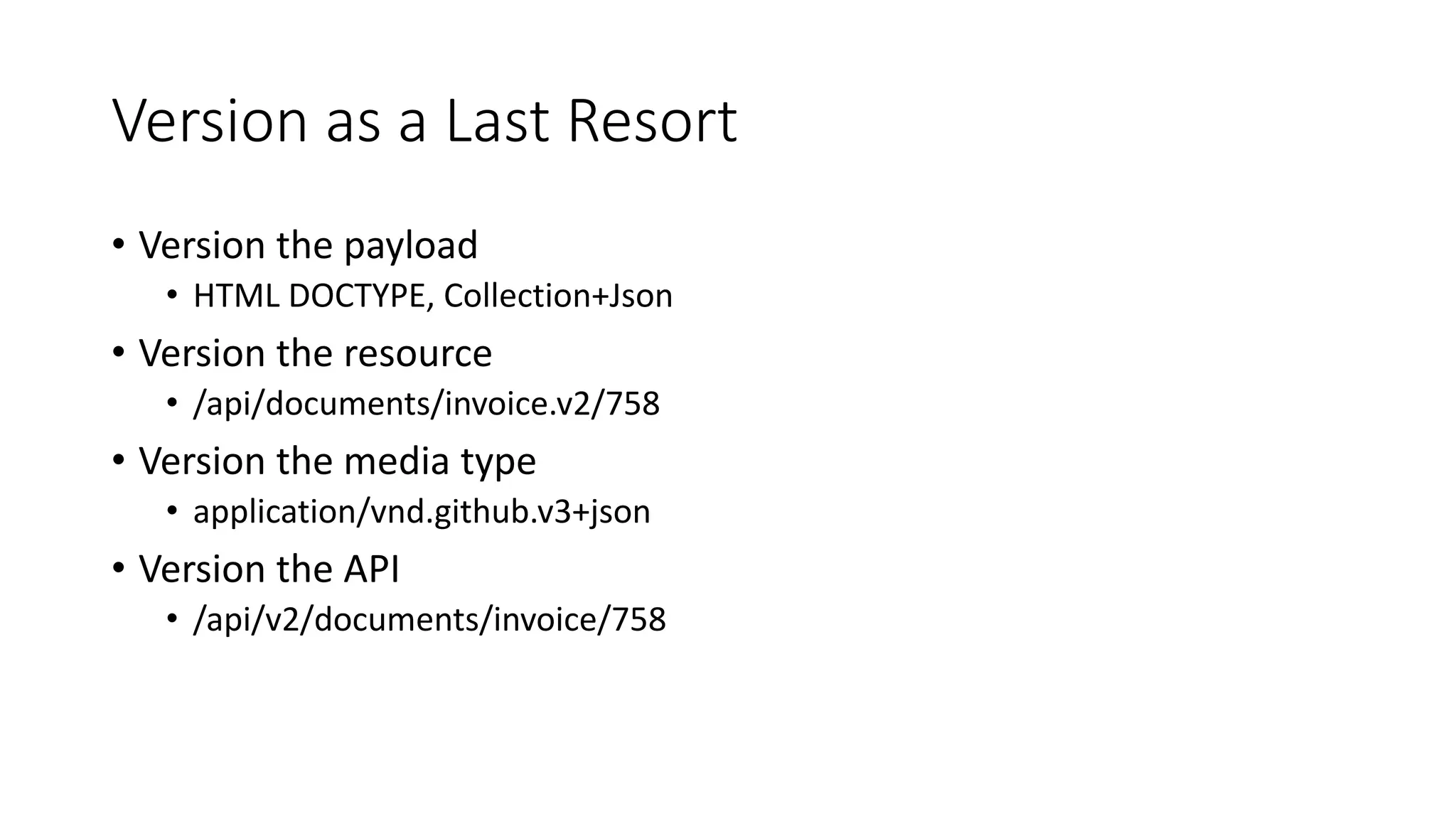 Version as a Last Resort
• Version the payload
• HTML DOCTYPE, Collection+Json
• Version the resource
• /api/documents/invoice.v2/758
• Version the media type
• application/vnd.github.v3+json
• Version the API
• /api/v2/documents/invoice/758
 