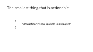{
"description" :"There is a hole in my bucket"
}
The smallest thing that is actionable
 
