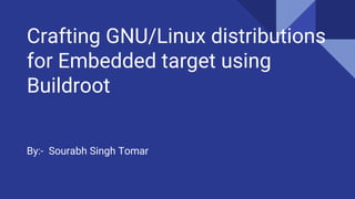 Crafting GNU/Linux distributions
for Embedded target using
Buildroot
By:- Sourabh Singh Tomar
 