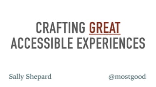 CRAFTING GREAT
ACCESSIBLE EXPERIENCES
@mostgoodSally Shepard
 
