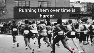 Running them over time is
harder
 