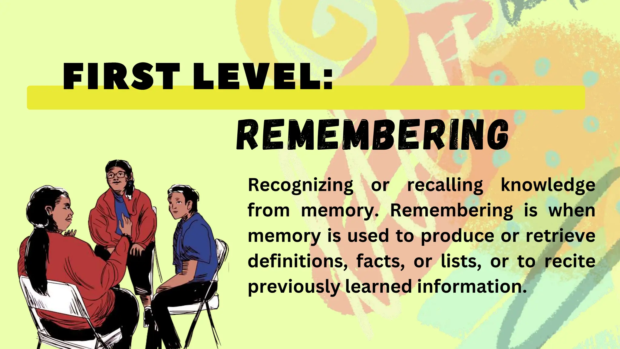 REMEMBERING
Recognizing or recalling knowledge
from memory. Remembering is when
memory is used to produce or retrieve
definitions, facts, or lists, or to recite
previously learned information.
 