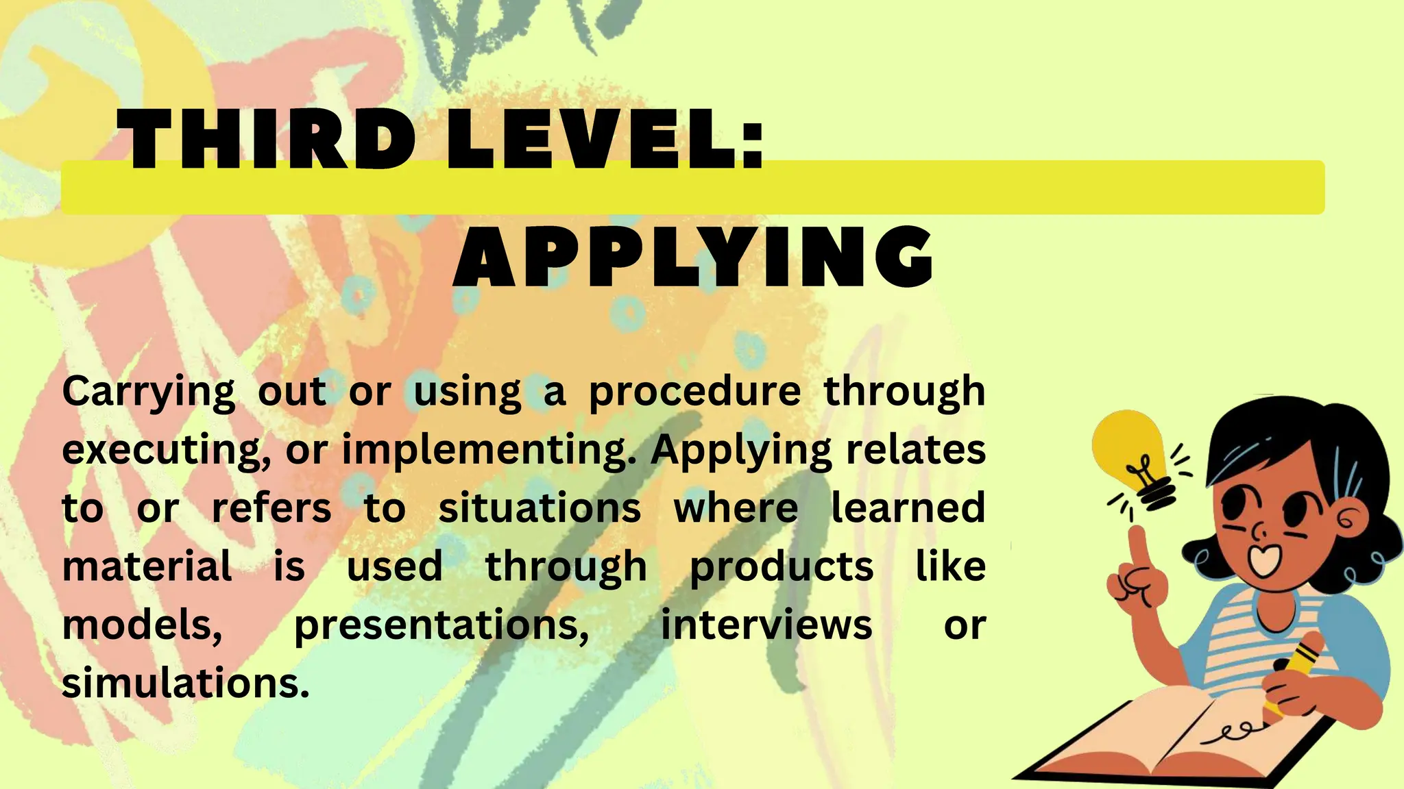 Carrying out or using a procedure through
executing, or implementing. Applying relates
to or refers to situations where learned
material is used through products like
models, presentations, interviews or
simulations.
 