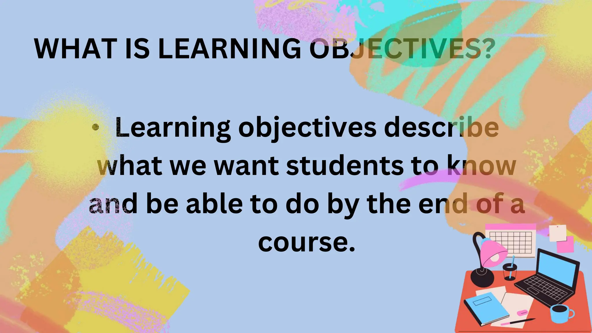 WHAT IS LEARNING OBJECTIVES?
• Learning objectives describe
what we want students to know
and be able to do by the end of a
course.
 
