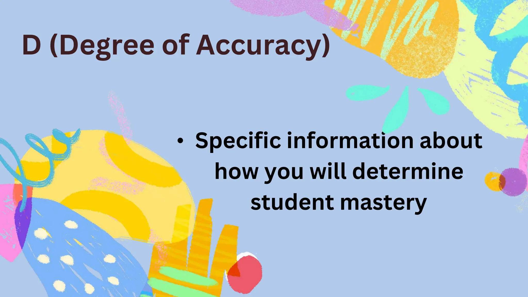 D (Degree of Accuracy)
• Specific information about
how you will determine
student mastery
 