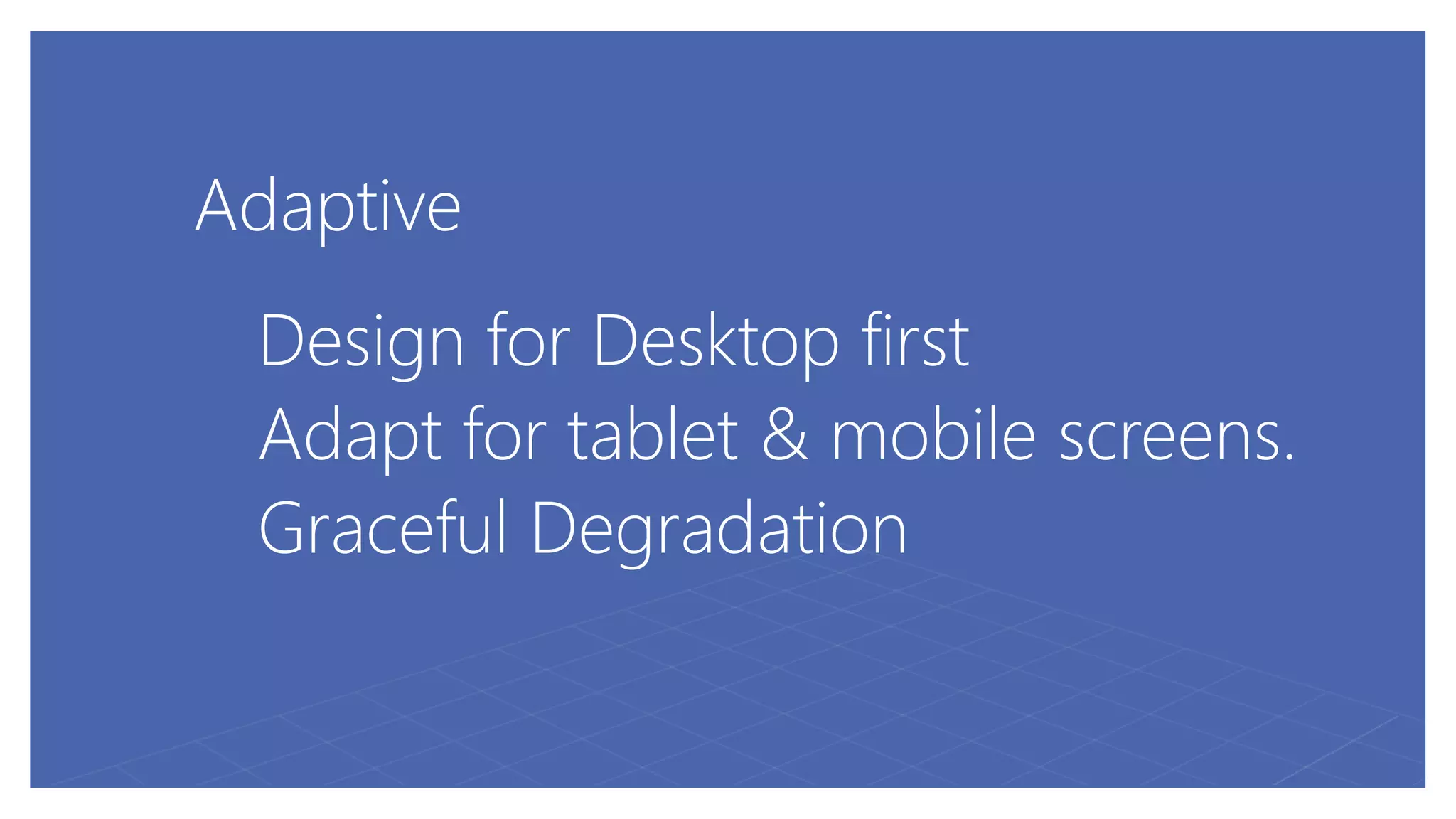 Adaptive
Design for Desktop first
Adapt for tablet & mobile screens.
Graceful Degradation
 