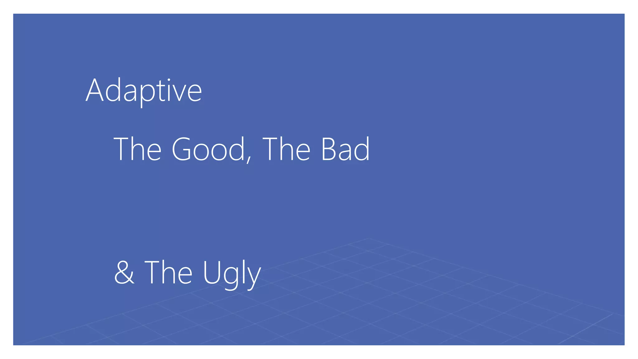 Adaptive
The Good, The Bad
& The Ugly
 