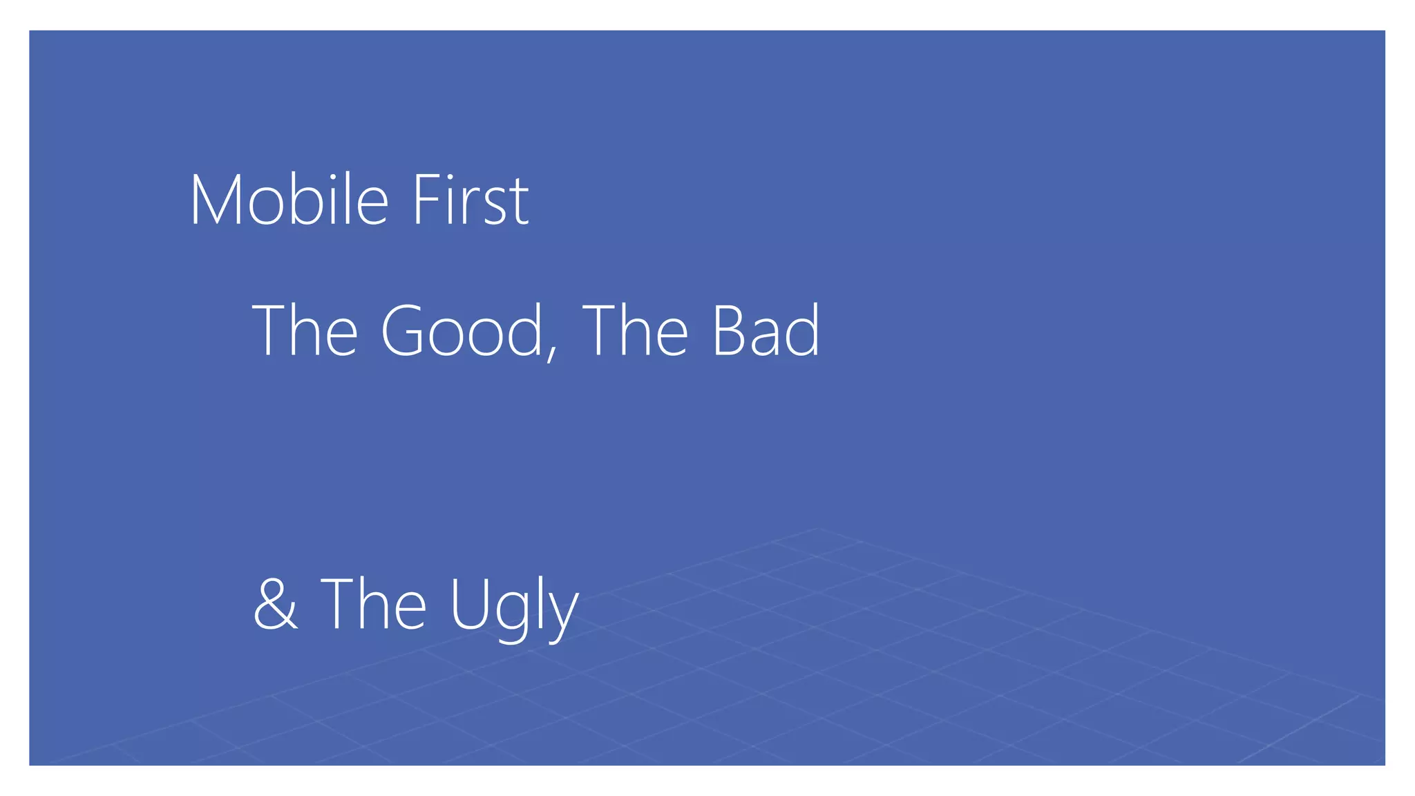 Mobile First
The Good, The Bad
& The Ugly
 