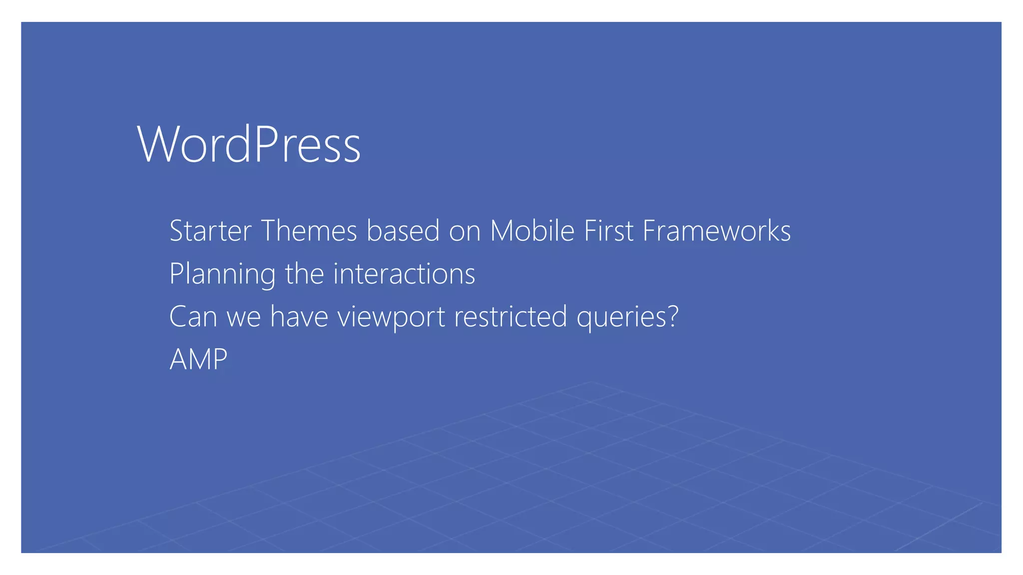 WordPress
Starter Themes based on Mobile First Frameworks
Planning the interactions
Can we have viewport restricted queries?
AMP
 
