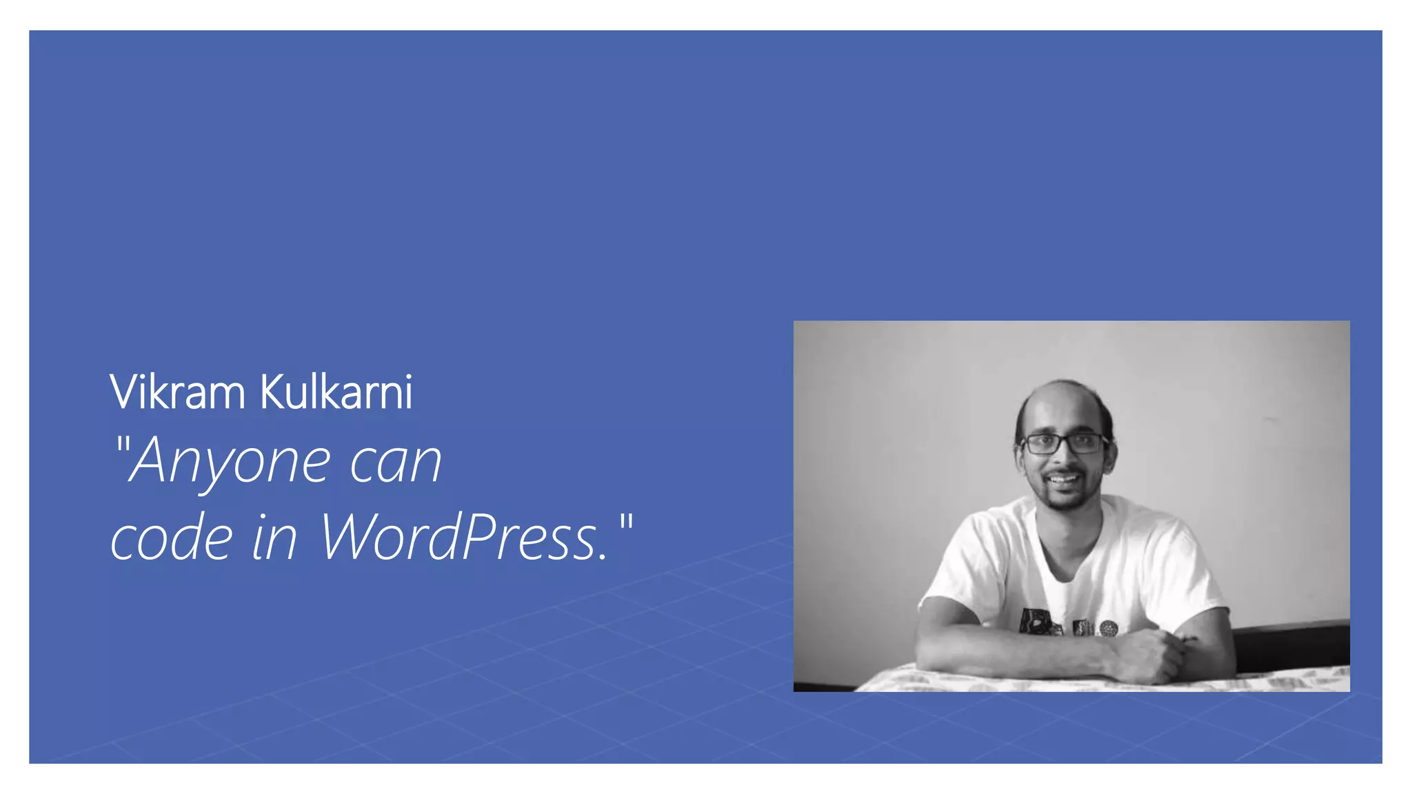 Vikram Kulkarni
"Anyone can
code in WordPress."
 
