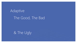 Adaptive
The Good, The Bad
& The Ugly
 