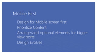 Mobile First
Design for Mobile screen first
Prioritize Content
Arrange/add optional elements for bigger
view ports.
Design Evolves
 