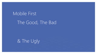 Mobile First
The Good, The Bad
& The Ugly
 