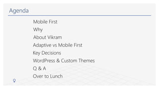 Agenda
Mobile First
Why
About Vikram
Adaptive vs Mobile First
Key Decisions
WordPress & Custom Themes
Q & A
Over to Lunch
 