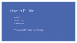 How to Decide
Motive
Interaction
Preferences
Are guides to make your choice.
 