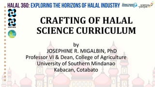 CRAFTING OF HALAL
SCIENCE CURRICULUM
by
JOSEPHINE R. MIGALBIN, PhD
Professor VI & Dean, College of Agriculture
University of Southern Mindanao
Kabacan, Cotabato
 