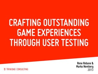CRAFTING OUTSTANDING
GAME EXPERIENCES
THROUGH USER TESTING
Rene Rebane &
Marko Nemberg
2013
 