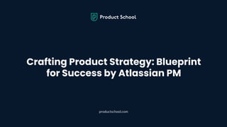 Crafting Product Strategy: Blueprint
for Success by Atlassian PM
productschool.com
 