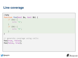 @asgrim
Line coverage
<?php
function foo(bool $a, bool $b) {
if ($a) {
echo "A";
}
if ($b) {
echo "B";
}
}
// generate coverage using calls:
foo(true, false);
foo(false, true);
 