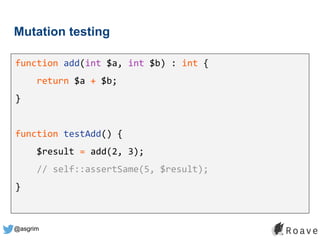 @asgrim
Mutation testing
function add(int $a, int $b) : int {
return $a + $b;
}
function testAdd() {
$result = add(2, 3);
// self::assertSame(5, $result);
}
 