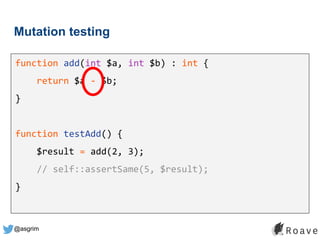 @asgrim
Mutation testing
function add(int $a, int $b) : int {
return $a - $b;
}
function testAdd() {
$result = add(2, 3);
// self::assertSame(5, $result);
}
 