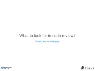 @asgrim
What to look for in code review?
Small, atomic changes.
 