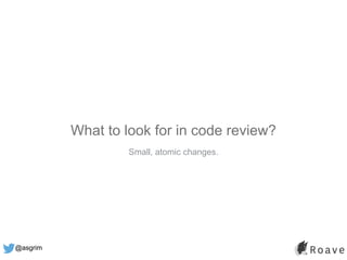 @asgrim
What to look for in code review?
Small, atomic changes.
 