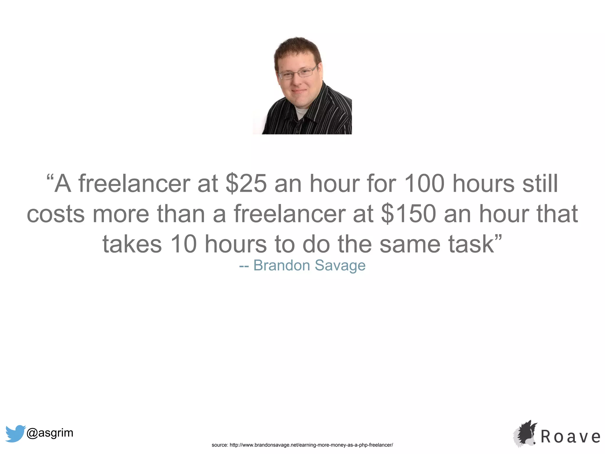 @asgrim
“A freelancer at $25 an hour for 100 hours still
costs more than a freelancer at $150 an hour that
takes 10 hours to do the same task”
-- Brandon Savage
source: http://www.brandonsavage.net/earning-more-money-as-a-php-freelancer/
 
