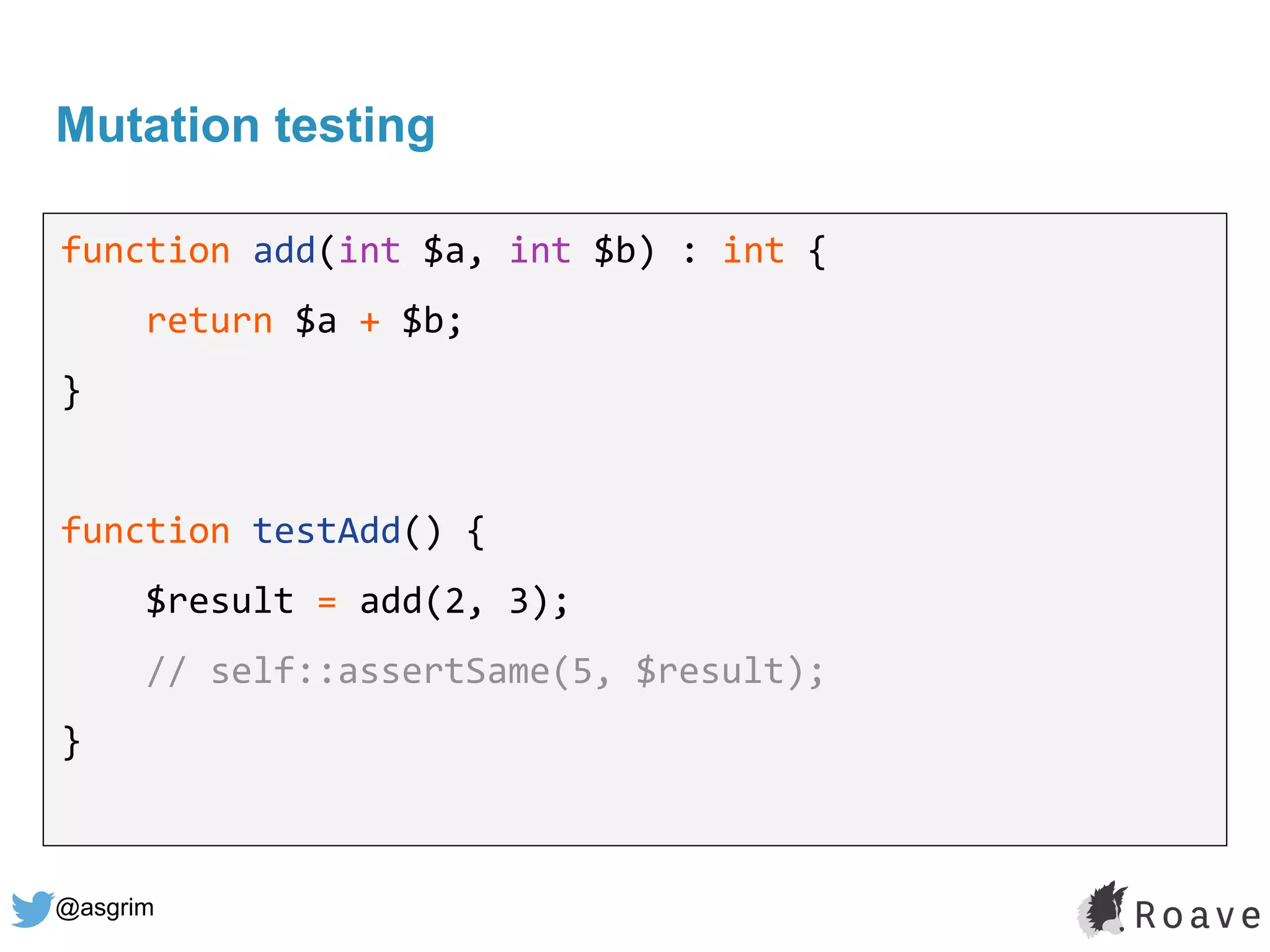 @asgrim
Mutation testing
function add(int $a, int $b) : int {
return $a + $b;
}
function testAdd() {
$result = add(2, 3);
// self::assertSame(5, $result);
}
 