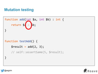 @asgrim
Mutation testing
function add(int $a, int $b) : int {
return $a - $b;
}
function testAdd() {
$result = add(2, 3);
// self::assertSame(5, $result);
}
 