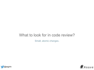 @asgrim
What to look for in code review?
Small, atomic changes.
 