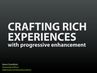 CRAFTING RICH
     EXPERIENCES
     with progressive enhancement


Aaron Gustafson
@aarongustafson
slideshare.net/AaronGustafson
 