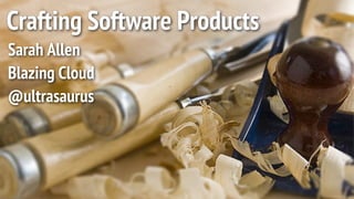 Crafting Software Products
Sarah Allen
Blazing Cloud
@ultrasaurus
 