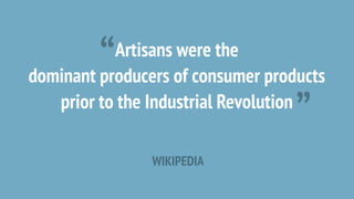 “ Artisans were the
dominant producers of consumer products 

                                   ”
   prior to the Industrial Revolution

                WIKIPEDIA
 