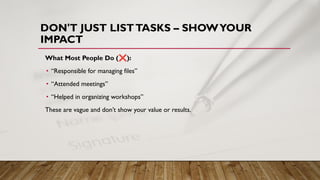 DON'T JUST LISTTASKS – SHOWYOUR
IMPACT
What Most People Do (❌):
• “Responsible for managing files”
• “Attended meetings”
• “Helped in organizing workshops”
These are vague and don’t show your value or results.
 