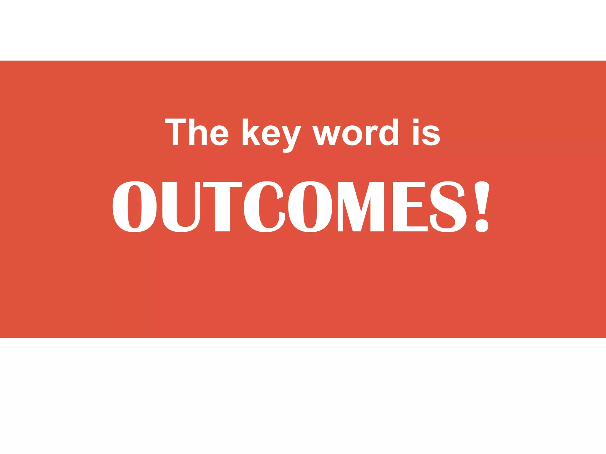 The key word is

OUTCOMES!
 
