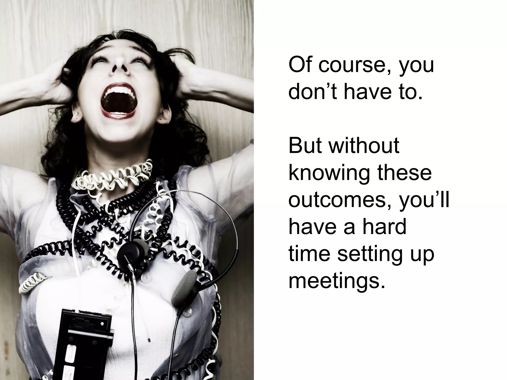 Of course, you
don’t have to.

But without
knowing these
outcomes, you’ll
have a hard
time setting up
meetings.
 
