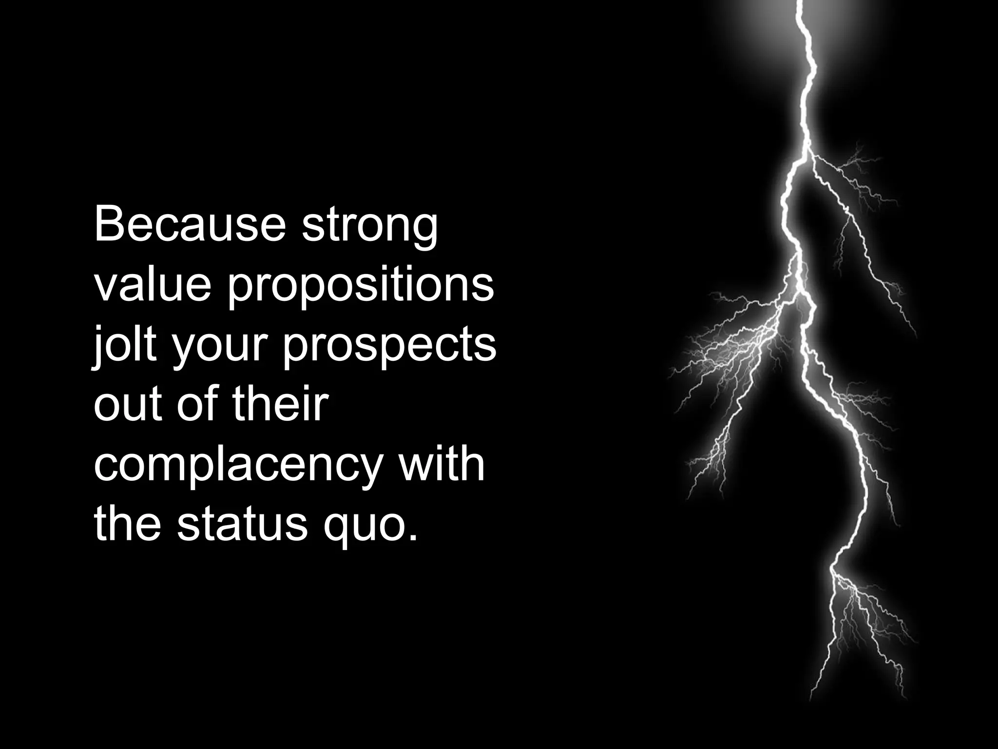 Because strong
value propositions
jolt your prospects
out of their
complacency with
the status quo.
 