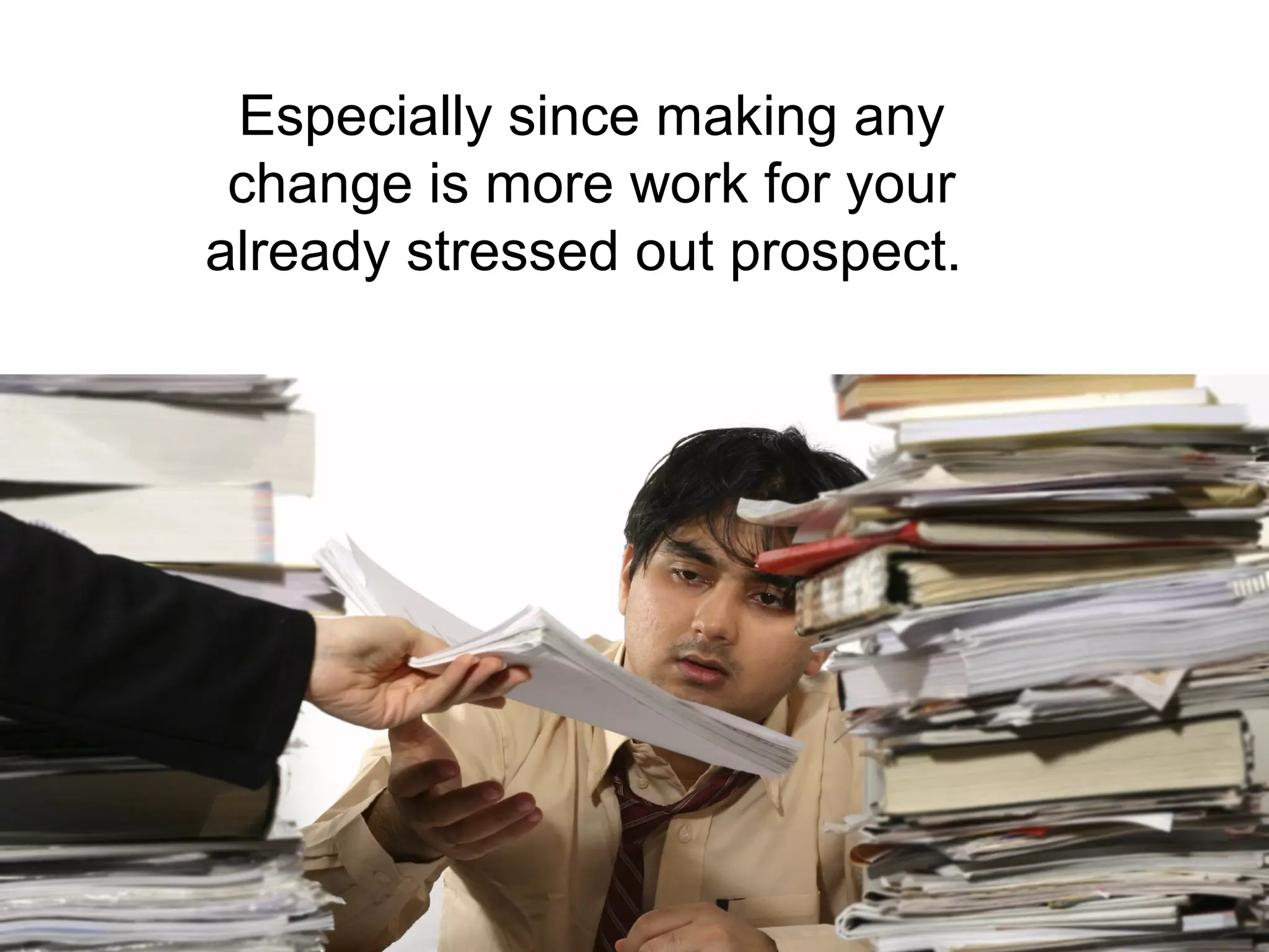 Especially since making any
 change is more work for your
already stressed out prospect.
 