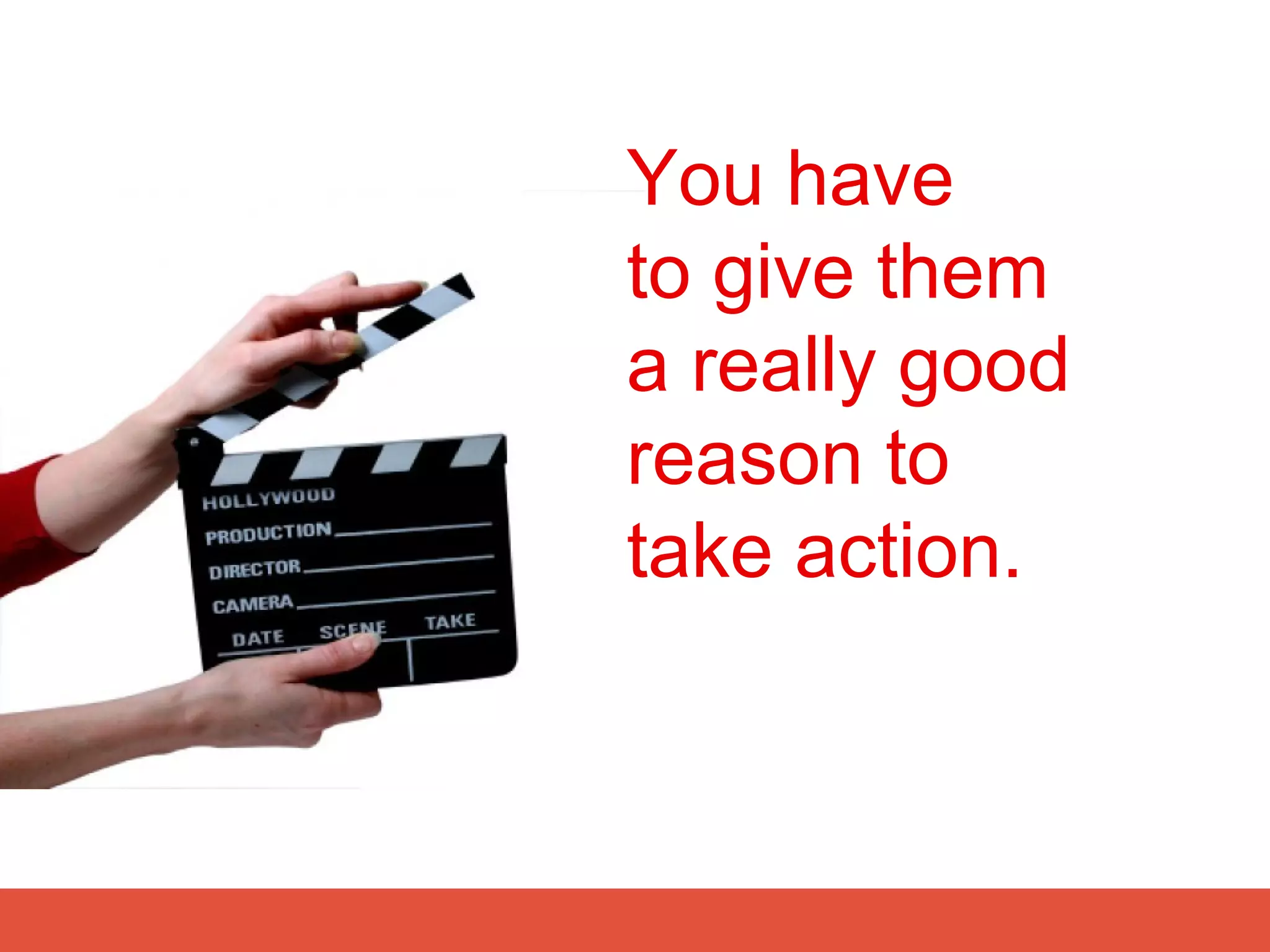 You have
to give them
a really good
reason to
take action.
 