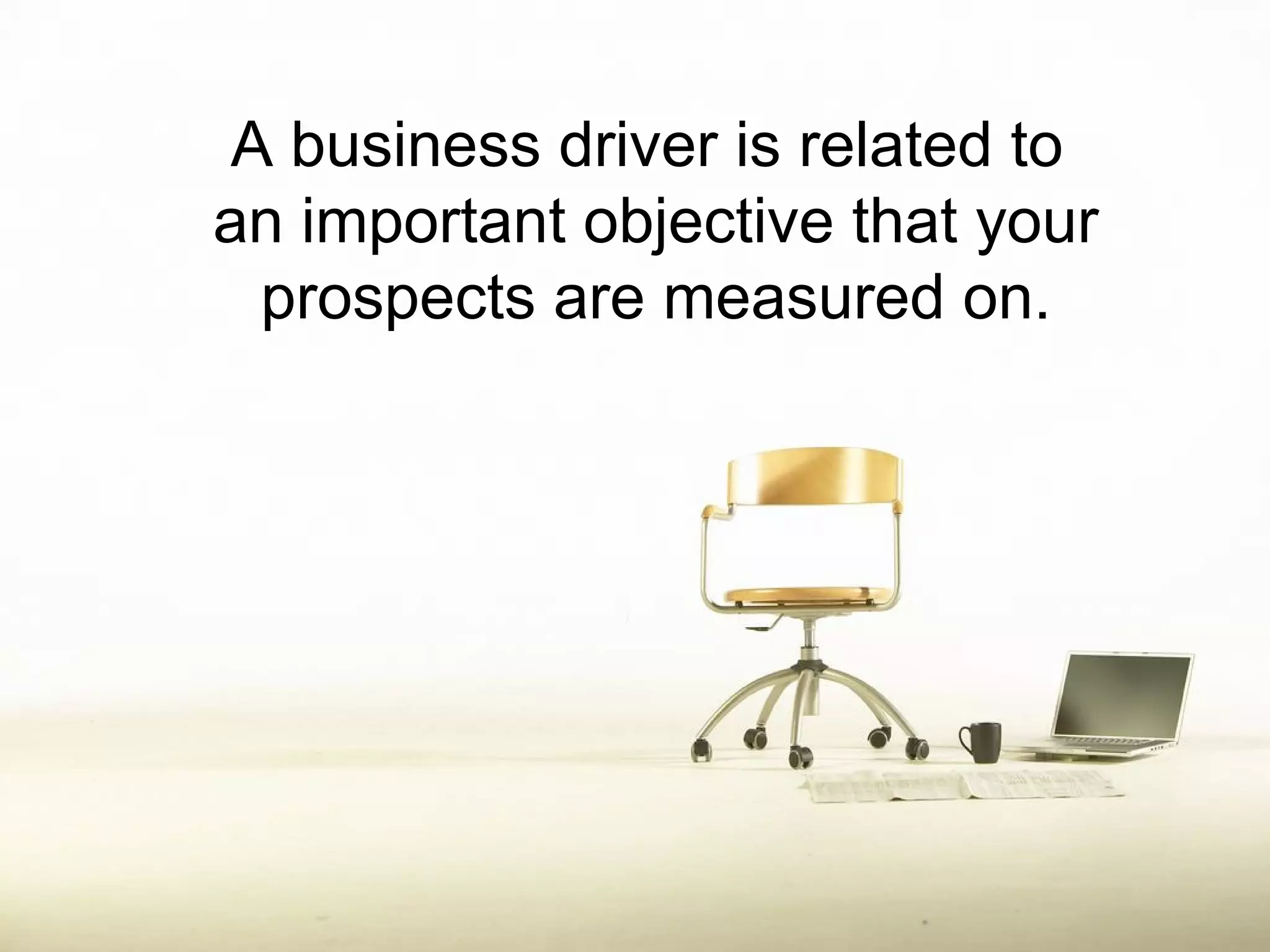 A business driver is related to
an important objective that your
 prospects are measured on.
 