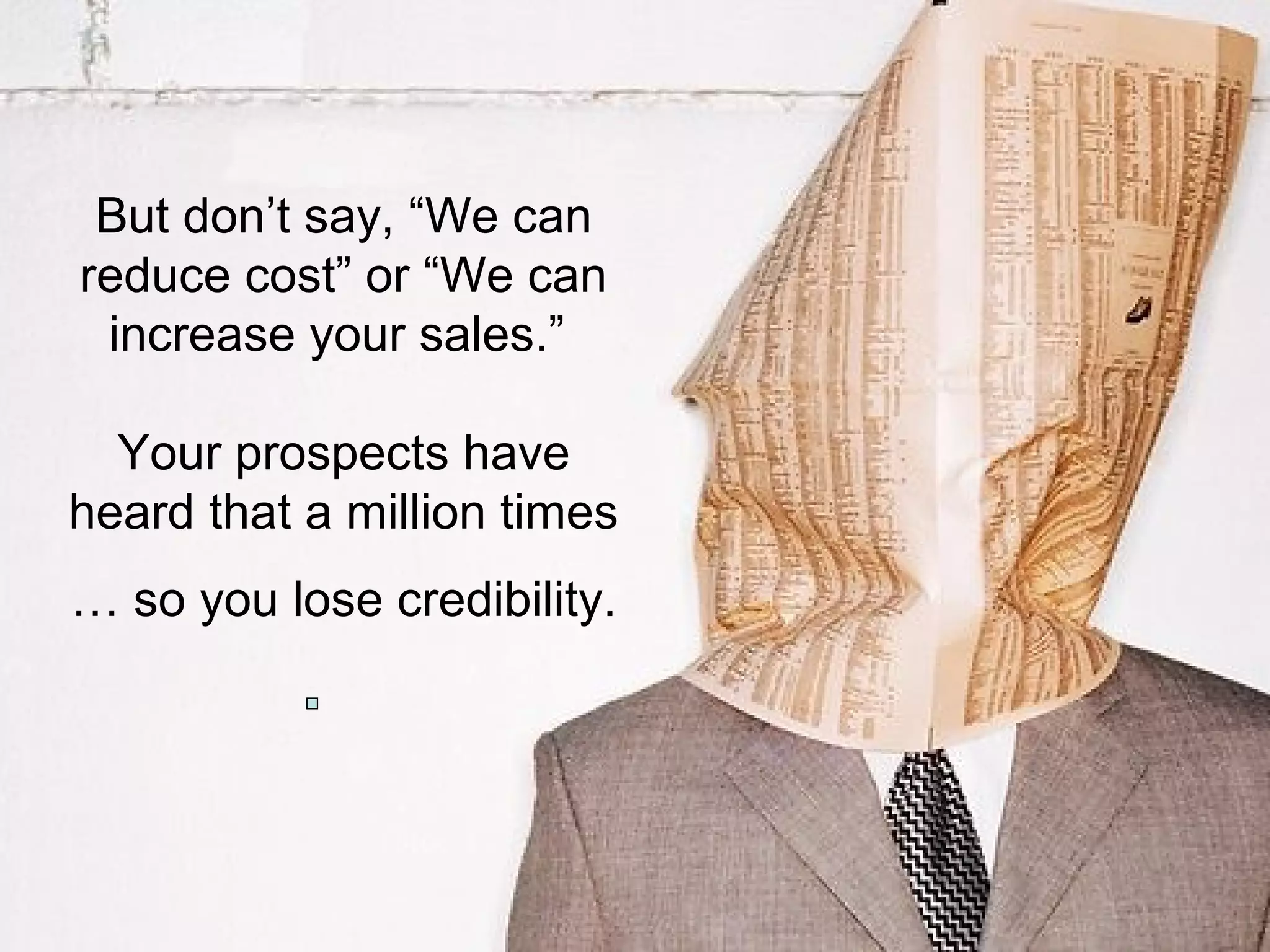 But don’t say, “We can
reduce cost” or “We can
 increase your sales.”

  Your prospects have
heard that a million times
… so you lose credibility.
 