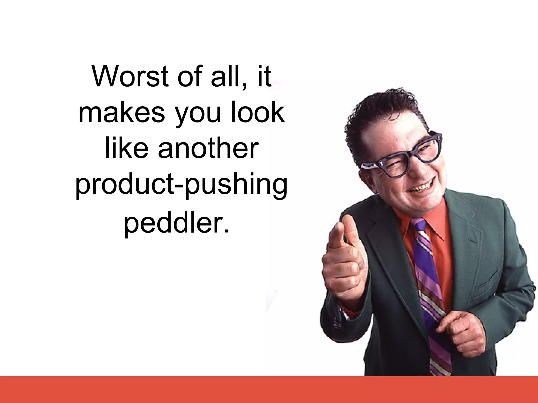 Worst of all, it
makes you look
  like another
product-pushing
    peddler.
 