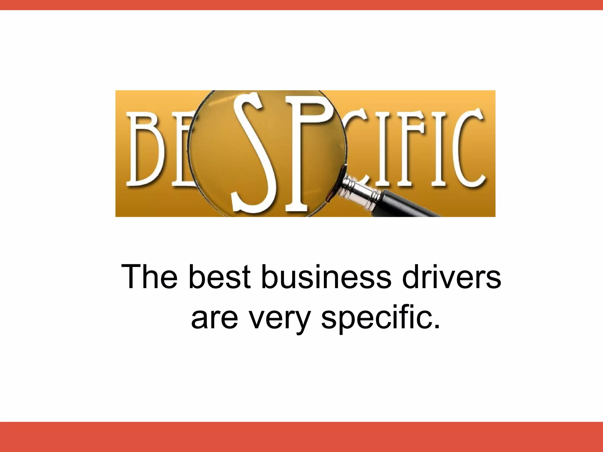 The best business drivers
    are very specific.
 