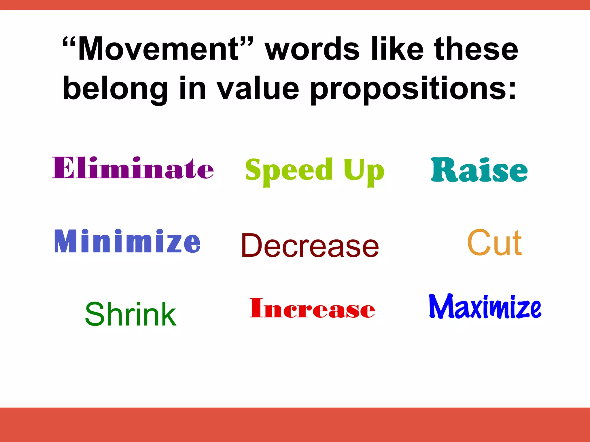 “Movement” words like these
belong in value propositions:

Eliminate Speed Up     Raise
Minimize   Decrease      Cut
 Shrink    Increase    Maximize
 