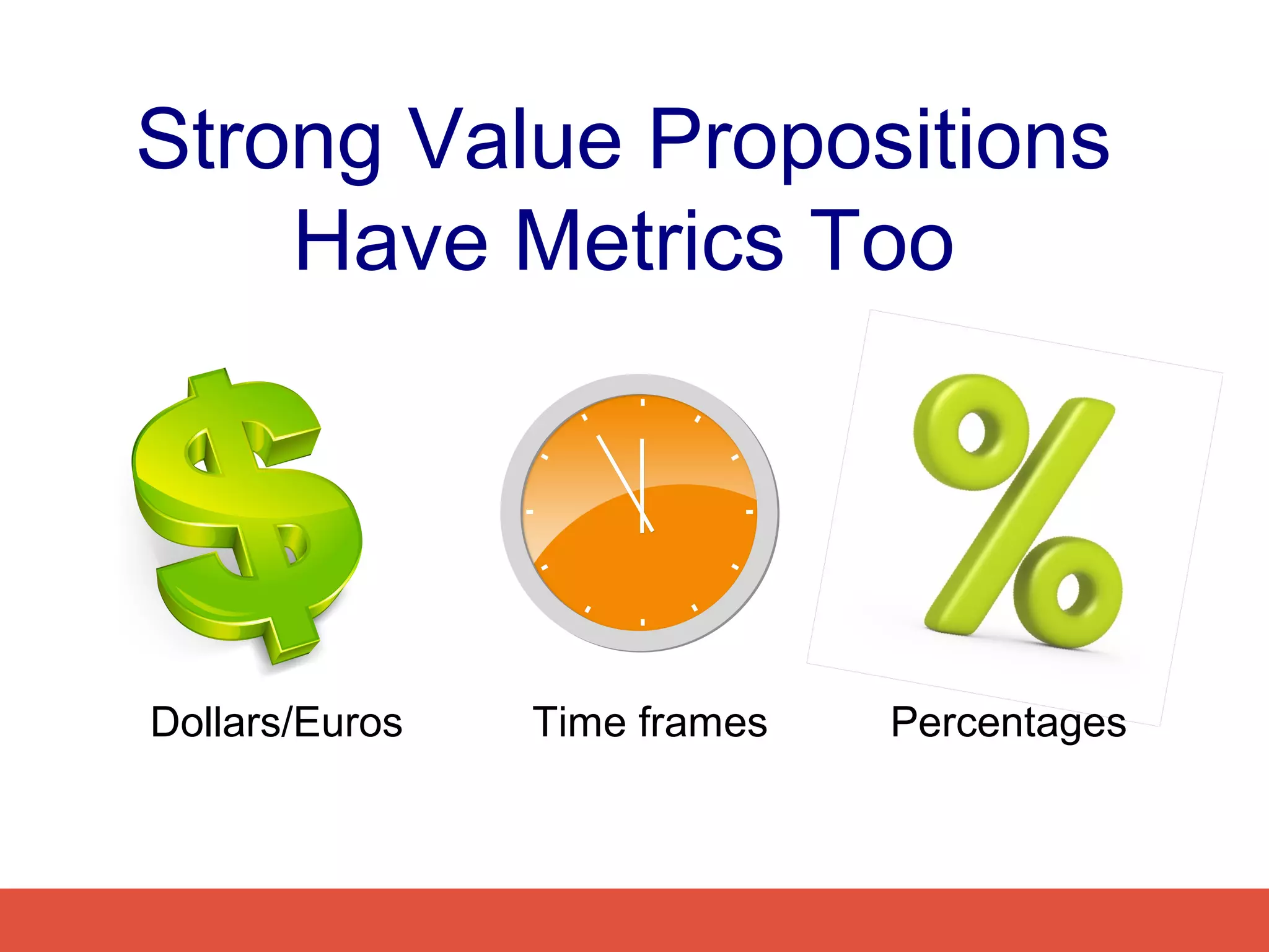 Strong Value Propositions
    Have Metrics Too




Dollars/Euros   Time frames   Percentages
 