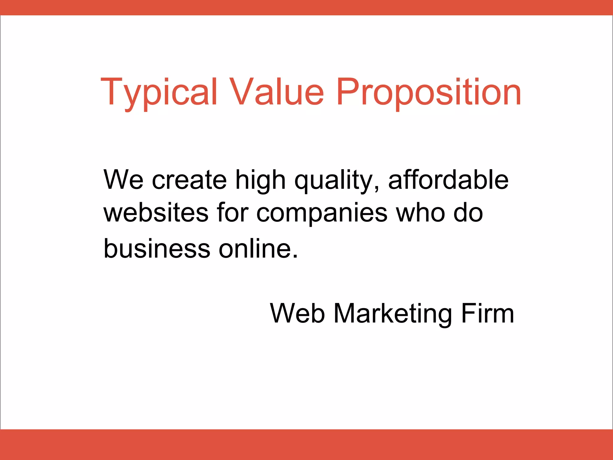 Typical Value Proposition

We create high quality, affordable
websites for companies who do
business online.

             Web Marketing Firm
 