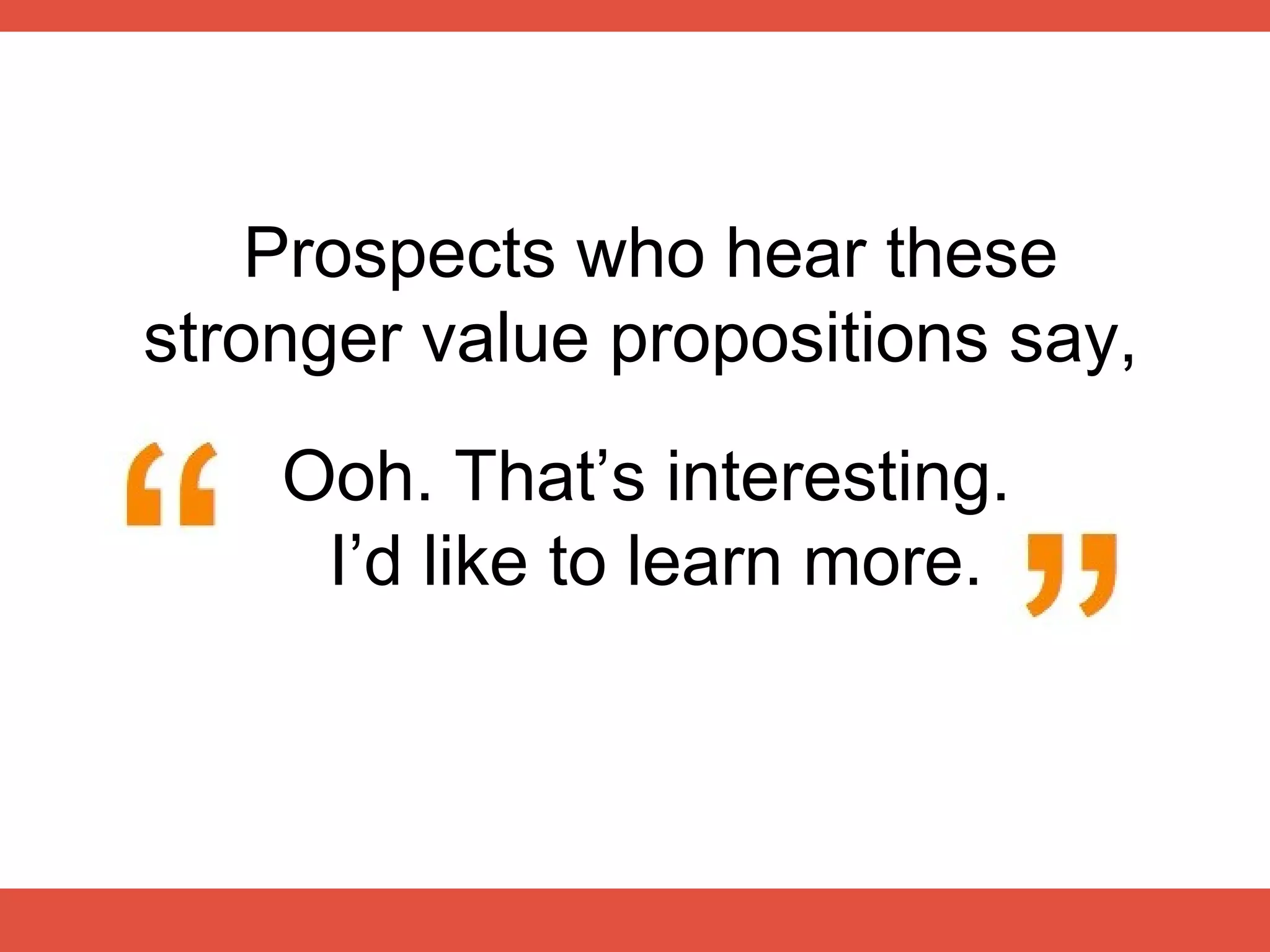 Prospects who hear these
stronger value propositions say,
    Ooh. That’s interesting.
     I’d like to learn more.
 