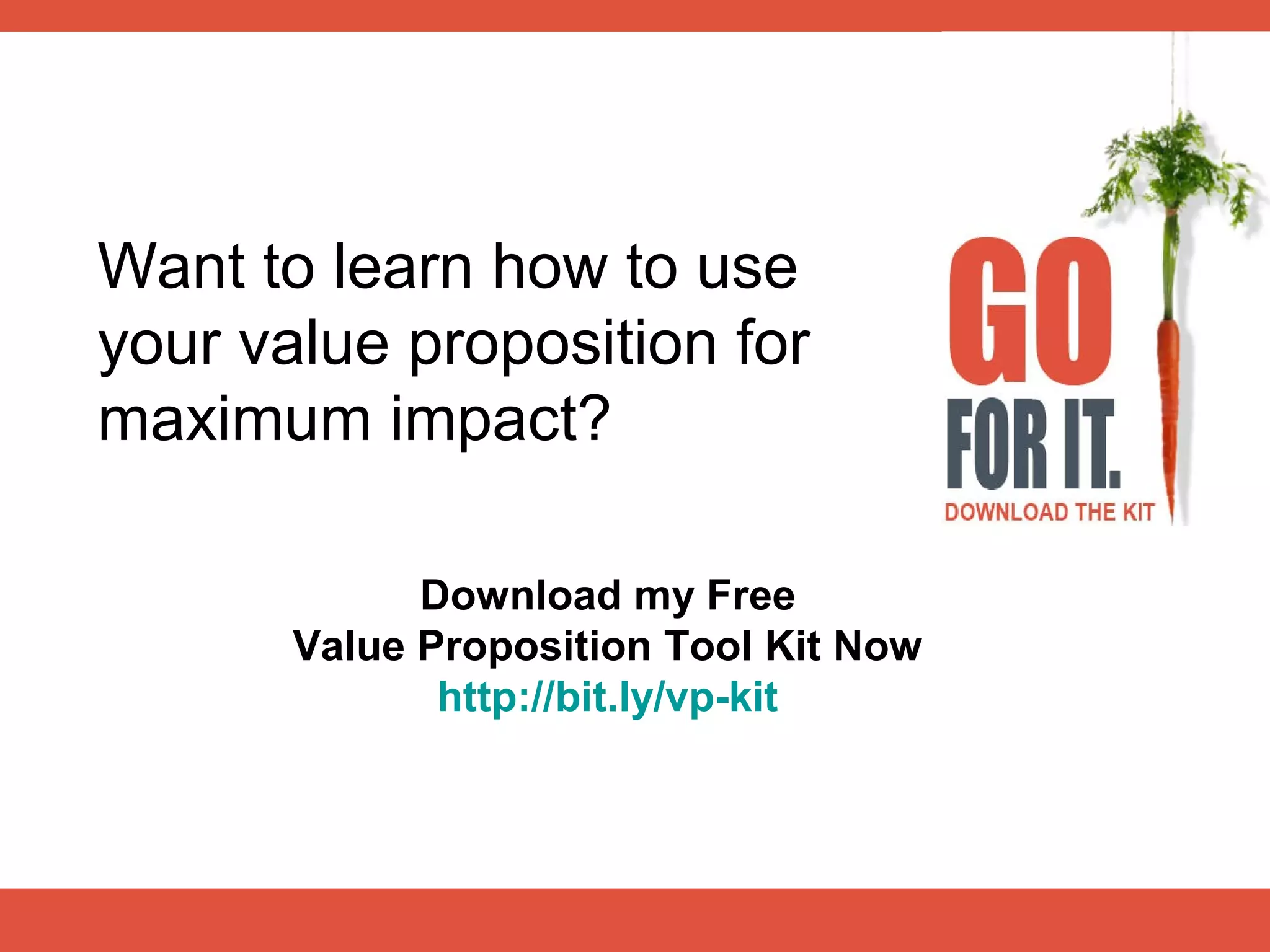 Want to learn how to use
your value proposition for
maximum impact?

             Download my Free
       Value Proposition Tool Kit Now
              http://bit.ly/vp-kit
 